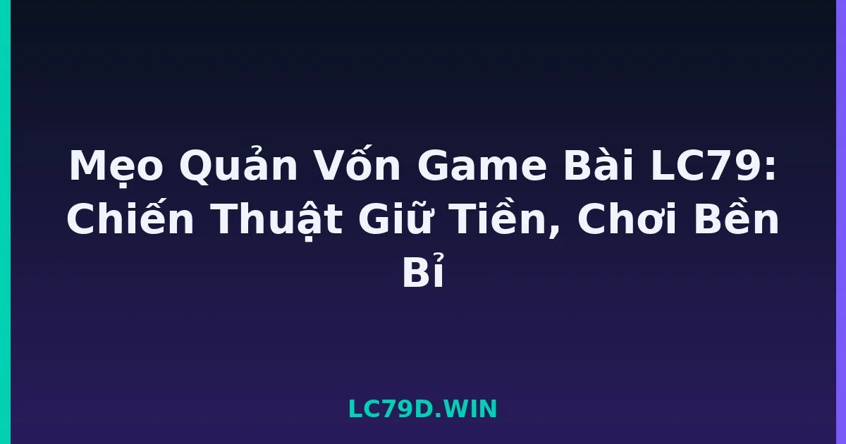 Mẹo Quản Vốn Game Bài LC79: Chiến Thuật Giữ Tiền, Chơi Bền Bỉ LC79